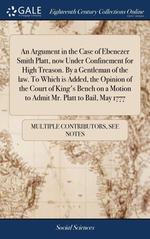 An Argument in the Case of Ebenezer Smith Platt, now Under Confinement for High Treason. By a Gentleman of the law. To Which is Added, the Opinion of