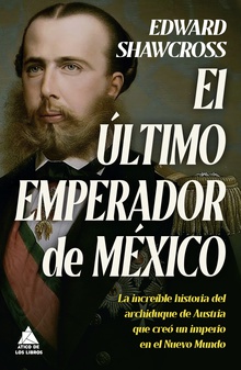 El último emperador de México La increíble historia del archiduque de Austria que creó un imperio en el Nuevo