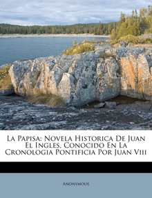 La Papisa Novela Historica De Juan El Ingles, Conocido En La Cronologia Pontificia Por Jua