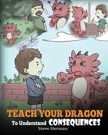 Teach Your Dragon To Understand Consequences A Dragon Book To Teach Children About Choices and Consequences. A Cute Children