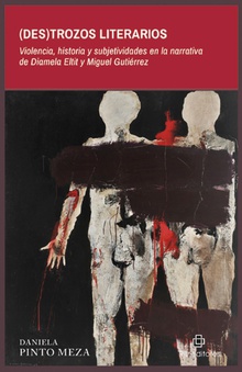 (Des)trozos literarios. Violencia, historia y subjetividades en la narrativa de Diamela Eltit y Miguel Gutiérrez