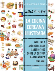 La cocina coreana ilustrada RECETAS Y ANECDOTAS PARA SABERLO TODO SOBRE LA CULTURA GASTRONOMICA COREANA