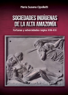 Sociedades indígenas de la Alta Amazonía : fortunas y adversidades (siglos XVII-XX) / María Susana Cipolletti.