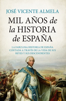 Mil años de la Historia de España La fabulosa historia de España contada a través de la vida de sus reyes y sus de