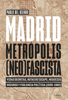 Madrid, metrópolis (neo)fascista Vidas secretas, rutas de escape, negocios oscuros y violencia política (1939-198