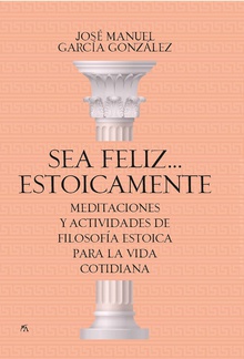 Sea feliz... estoicamente Meditaciones y actividades de filosofía estoica para la vida cotidiana