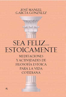 Sea feliz... estoicamente Meditaciones y actividades de filosofía estoica para la vida cotidiana