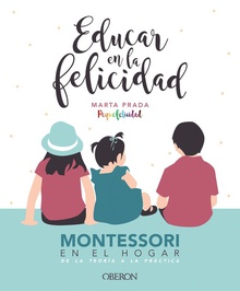 EDUCAR EN LA FELICIDAD Montessori en el hogar. De la teoría a la práctica