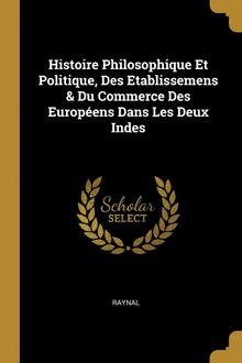 Histoire Philosophique Et Politique, Des Etablissemens & Du Commerce Des Européens Dans Les Deux Indes