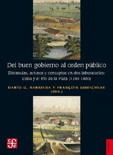 Del buen gobierno al orden público Distancias, actores y conceptos en dos laboratorios: Cuba y el Río de la Plata (