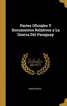 Partes Oficiales Y Documentos Relativos a La Guerra Del Paraguay
