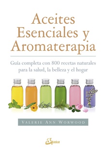 ACEITES ESENCIALES Y AROMATERAPIA Gu¡a completa con 800 recetas naturales para la salud, la belleza y el hogar