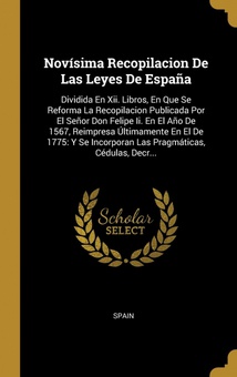 Novísima Recopilacion De Las Leyes De España Dividida En Xii. Libros, En Que Se Reforma La Recopilacion Publicada Por El Seño