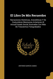 El Libro De Mis Recuerdos Narraciones Históricas, Anecdóticas Y De Costumbres Mexicanas Anteriores Al Actu