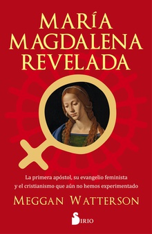 María Magdalena Revelada La primera apóstol, su evenagelio feminista y el cristianismo que aun no hemos e