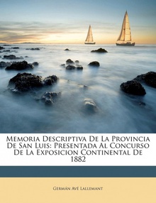 Memoria Descriptiva De La Provincia De San Luis Presentada Al Concurso De La Exposicion Continental De 1882