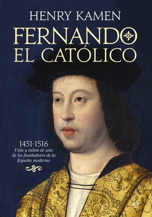 FERNANDO EL CATÓLICO 1451-1516 vida y mitos de uno de los fundadoes de España moderna