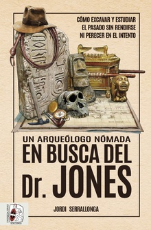 Un arqueólogo nómada en busca del Dr. Jones Cómo excavar y estudiar el pasado sin rendirse ni perecer en el intento