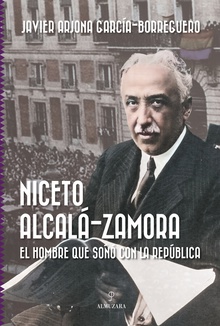 Niceto Alcalá-Zamora. El hombre que soñó con la República EL HOMBRE QUE SOÑO CON LA REPUBLICA