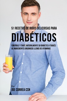51 Recetas de Jugos Deliciosos Para Diabéticos Controle y Trate Naturalmente su Diabetes a Través de Ingredientes Orgánicos Lle
