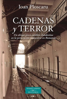 Cadenas y terror Un obispo greco-católico clandestino en la persecución comunista de Rumanía