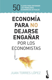 ECONOMÍA PARA NO DEJARSE ENGAÑAR POR LOS ECONOMISTAS 50 claves para entender los problemas económicos actuales