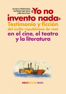 "Yo no invento nada". Testimonio y ficción del exilio republicano de 1939 en el cine, el teatro y la literatura TESTIMONIO Y FICCION DEL EXILIO REPUBLICANO DE 1939