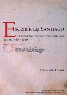 Escribir en Santiago El universo gráfico compostelano entre 1450 y 1550