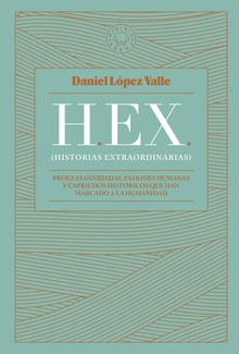 HEX (Historias extraordinarias) Proezas olvidadas, pasiones humanas y caprichos históricos que han marcado a la