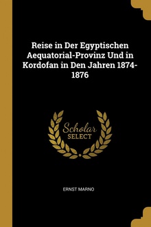Reise in Der Egyptischen Aequatorial-Provinz Und in Kordofan in Den Jahren 1874-1876