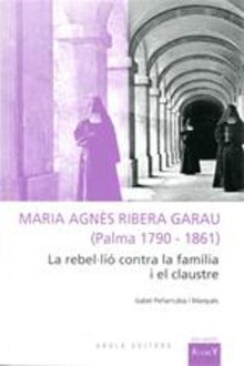 Maria Agnès Ribera Garau (Palma 1790-1861) la rebel-lio contra la familia i el claustre
