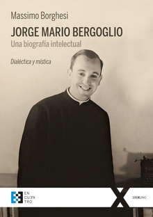 JORGE MARIO BERGOGLIO. UNA BIOGRAFÍA INTELECTUAL Dialéctica y mística