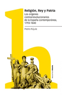 Religión, Rey y Patria Los orígenes contrarrevolucionarios de la España contemporánea, 1793-1840