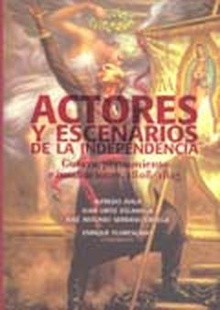 Actores y escenarios de la Independencia. Guerra, pensamiento e instituciones 1808-1825