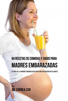 94 Recetas de Comidas y Jugos Para Madres Embarazadas La Guía De La Madre Embarazadas Para Una Nutrición Inteligente