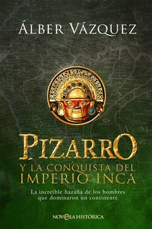 Pizarro y la conquista del Imperio Inca La increíble hazaña de los hombres que dominaron un continente