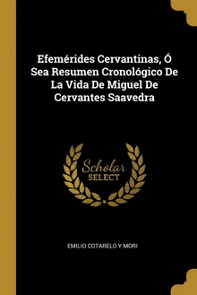 Efemérides Cervantinas, Ó Sea Resumen Cronológico De La Vida De Miguel De Cervantes Saavedra