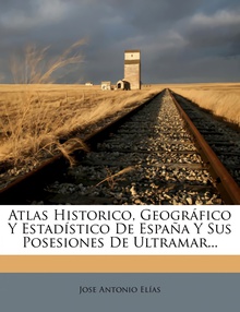 Atlas Historico, Geográfico Y Estadístico De España Y Sus Posesiones De Ultramar...
