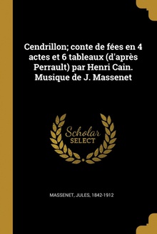 Cendrillon/ conte de fées en 4 actes et 6 tableaux (d'après Perrault) par Henri Cain. Musique de J. Massenet