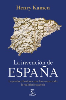La invención de España Leyendas e ilusiones que han construido la realidad española