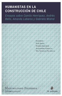 Humanistas en la construcción de Chile: ensayos sobre Camilo Henríquez, Andrés Bello, Amanda Labarca y Gabriela Mistral